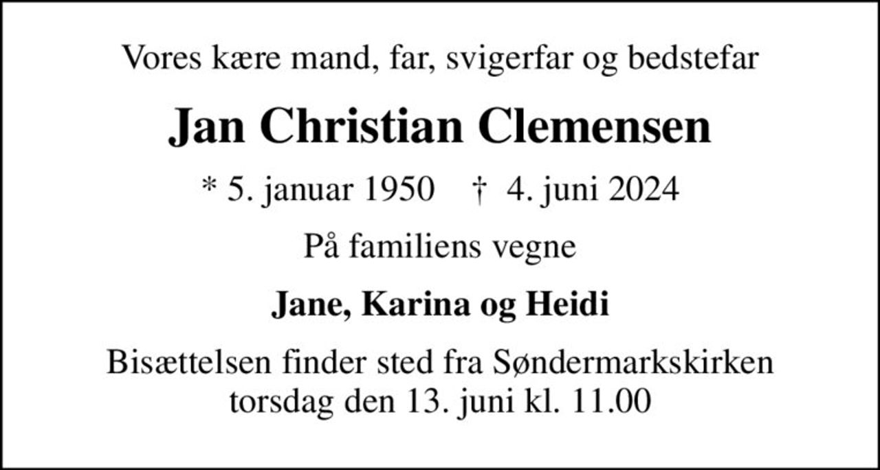Vores kære mand, far, svigerfar og bedstefar
Jan Christian Clemensen
* 5. januar 1950    ✝ 4. juni 2024
På familiens vegne
Jane, Karina og Heidi
Bisættelsen finder sted fra Søndermarkskirken torsdag den 13. juni kl. 11.00