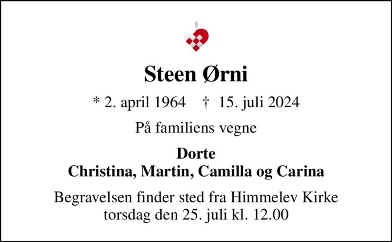 Steen Ørni
* 2. april 1964    ✝ 15. juli 2024
På familiens vegne
Dorte Christina, Martin, Camilla og Carina
Begravelsen finder sted fra Himmelev Kirke  torsdag den 25. juli kl. 12.00