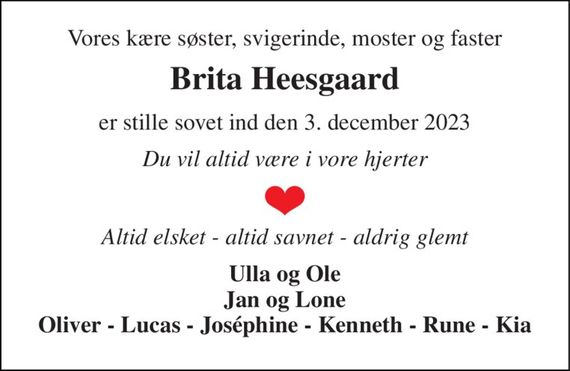 Vores kære søster, svigerinde, moster og faster 
Brita Heesgaard 
er stille sovet ind den 3. december 2023 
Du vil altid være i vore hjerter 
Altid elsket - altid savnet - aldrig glemt 
Ulla og Ole Jan og Lone Oliver - Lucas - Joséphine - Kenneth - Rune - Kia