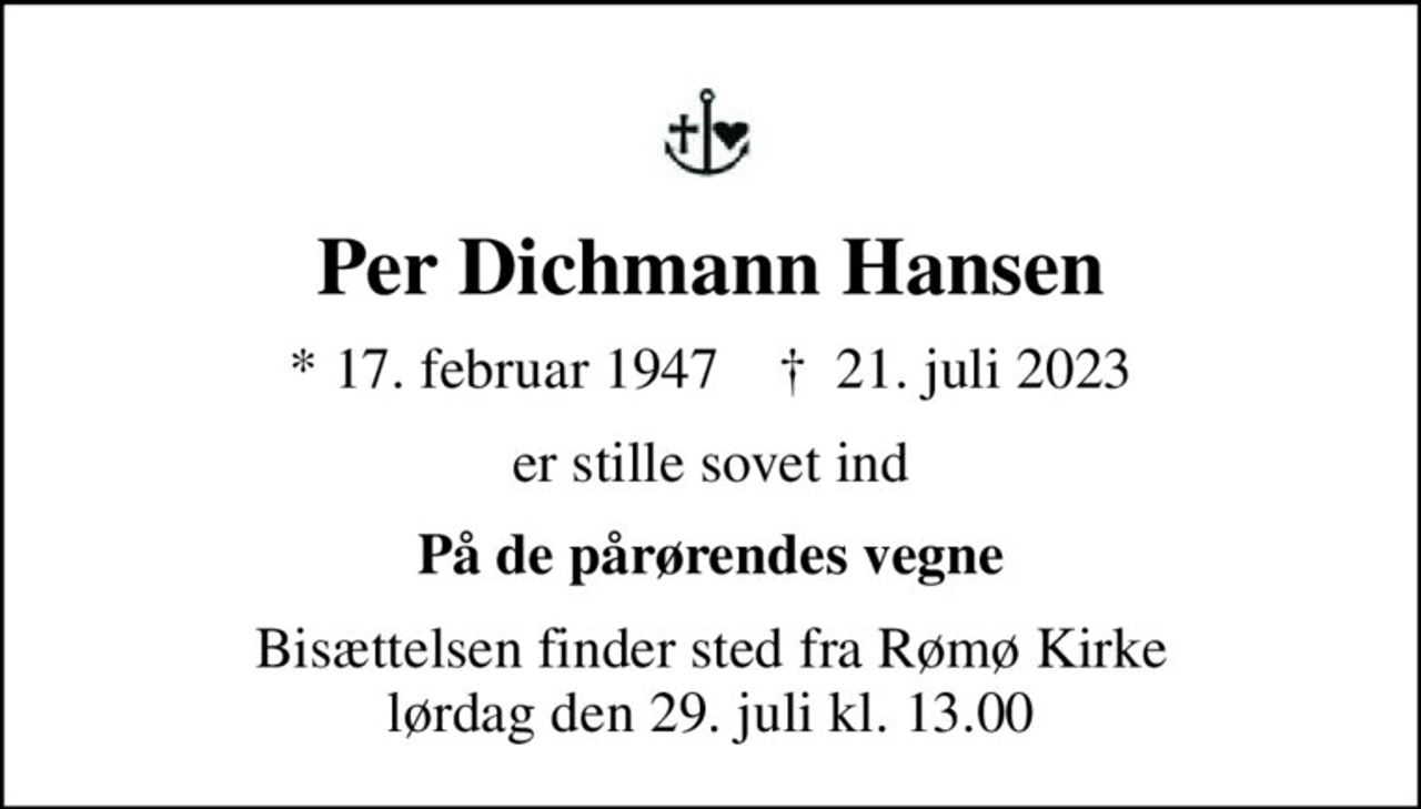 Per Dichmann Hansen
* 17. februar 1947    ✝ 21. juli 2023
er stille sovet ind
På de pårørendes vegne
Bisættelsen finder sted fra Rømø Kirke  lørdag den 29. juli kl. 13.00