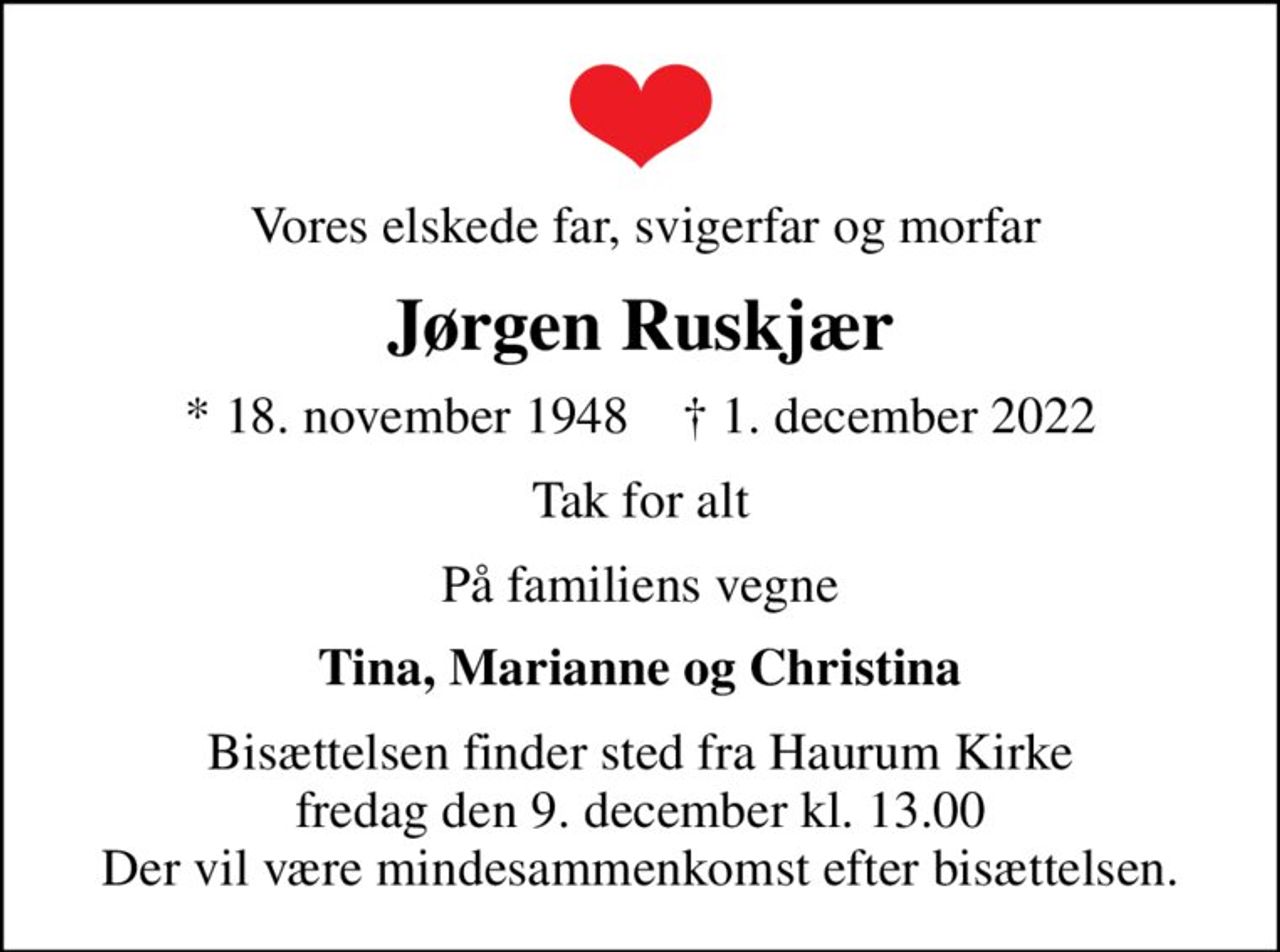 Vores elskede far, svigerfar og morfar
Jørgen Ruskjær
* 18. november 1948    ✝ 1. december 2022
Tak for alt
På familiens vegne
Tina, Marianne og Christina
Bisættelsen finder sted fra Haurum Kirke  fredag den 9. december kl. 13.00  Der vil være mindesammenkomst efter bisættelsen.
