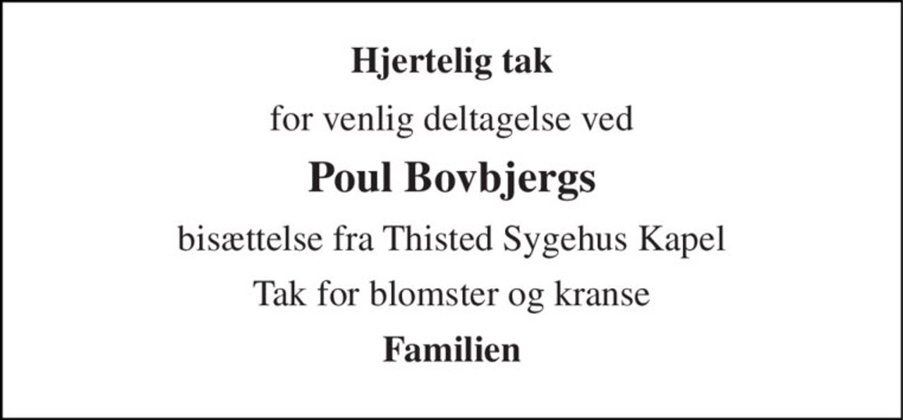 Hjertelig tak 
for venlig deltagelse ved 
Poul Bovbjergs 
bisættelse fra Thisted Sygehus Kapel 
Tak for blomster og kranse 
Familien