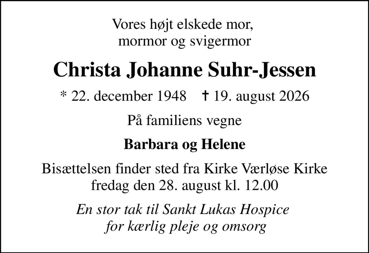 Vores højt elskede mor,  mormor og svigermor
Christa Johanne Suhr-Jessen
* 22. december 1948    ✝ 19. august 2026
På familiens vegne
Barbara og Helene
Bisættelsen finder sted fra Kirke Værløse Kirke  fredag den 28. august kl. 12.00 
En stor tak til Sankt Lukas Hospice   for kærlig pleje og omsorg
