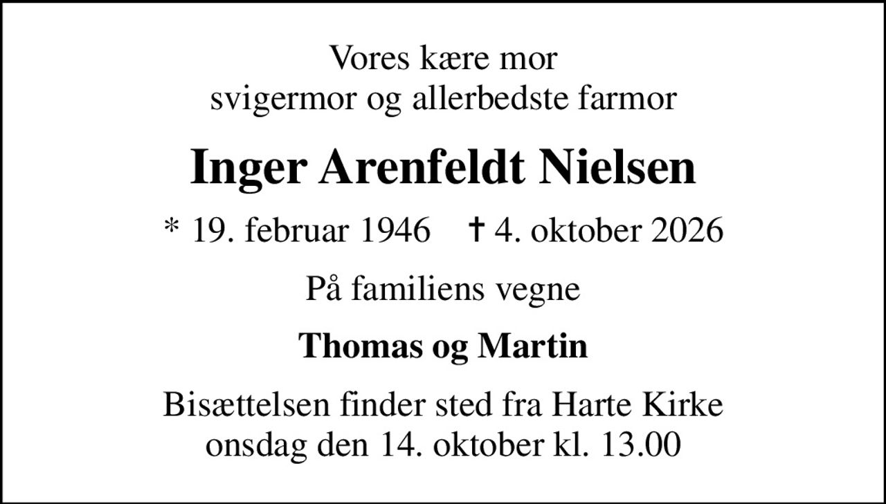 Vores kære mor svigermor og allerbedste farmor
Inger Arenfeldt Nielsen
* 19. februar 1946    ✝ 4. oktober 2026
På familiens vegne
Thomas og Martin
Bisættelsen finder sted fra Harte Kirke  onsdag den 14. oktober kl. 13.00