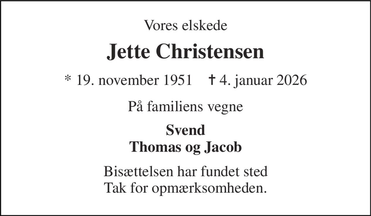 Vores elskede 
Jette Christensen 
* 19. november 1951    ✝ 4. januar 2026 
På familiens vegne 
Svend Thomas og Jacob 
Bisættelsen har fundet sted Tak for opmærksomheden.