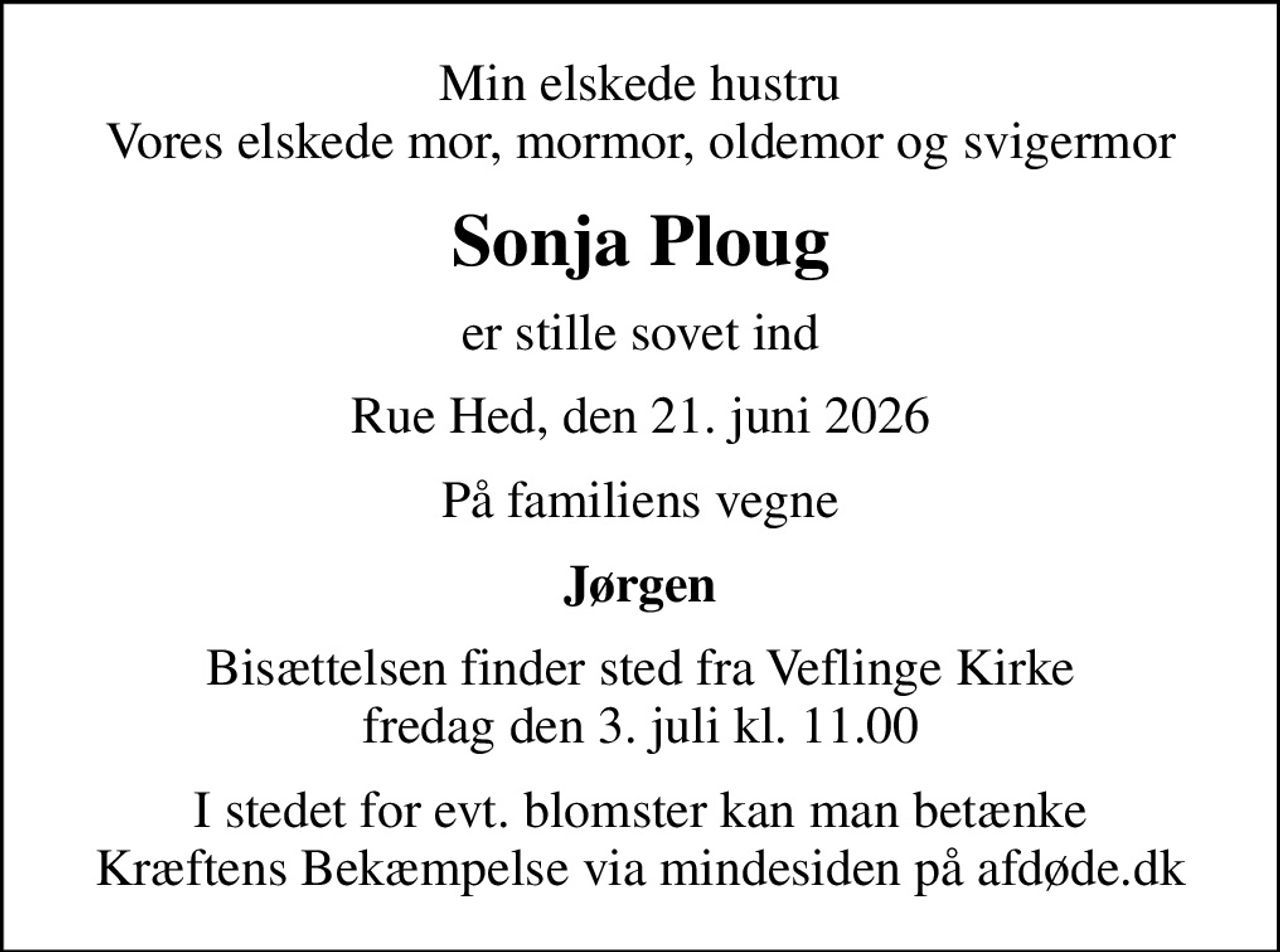 Min elskede hustru Vores elskede mor, mormor, oldemor og svigermor
Sonja Ploug
er stille sovet ind
Rue Hed, den 21. juni 2026
På familiens vegne
Jørgen
Bisættelsen finder sted fra Veflinge Kirke  fredag den 3. juli kl. 11.00 
I stedet for evt. blomster kan man betænke
					Kræftens Bekæmpelse via mindesiden på afdøde.dk