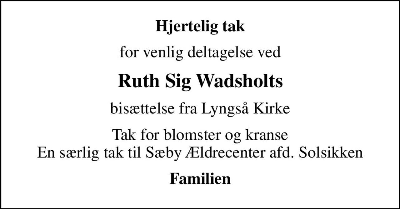 Hjertelig tak
for venlig deltagelse ved
Ruth Sig Wadsholts
bisættelse fra Lyngså Kirke
Tak for blomster og kranse En særlig tak til Sæby Ældrecenter afd. Solsikken
Familien
