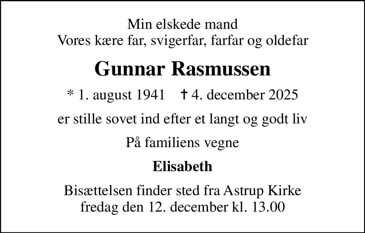 Min elskede mand Vores kære far, svigerfar, farfar og oldefar
Gunnar Rasmussen
* 1. august 1941    ✝ 4. december 2025
er stille sovet ind efter et langt og godt liv
På familiens vegne
Elisabeth
Bisættelsen finder sted fra Astrup Kirke  fredag den 12. december kl. 13.00