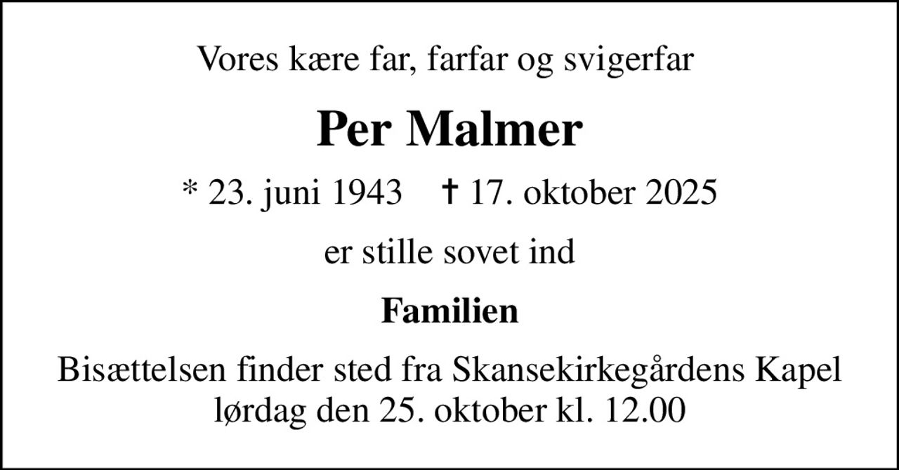 Vores kære far, farfar og svigerfar 
Per Malmer
* 23. juni 1943    ✝ 17. oktober 2025
er stille sovet ind
Familien
Bisættelsen finder sted fra Skansekirkegårdens Kapel  lørdag den 25. oktober kl. 12.00