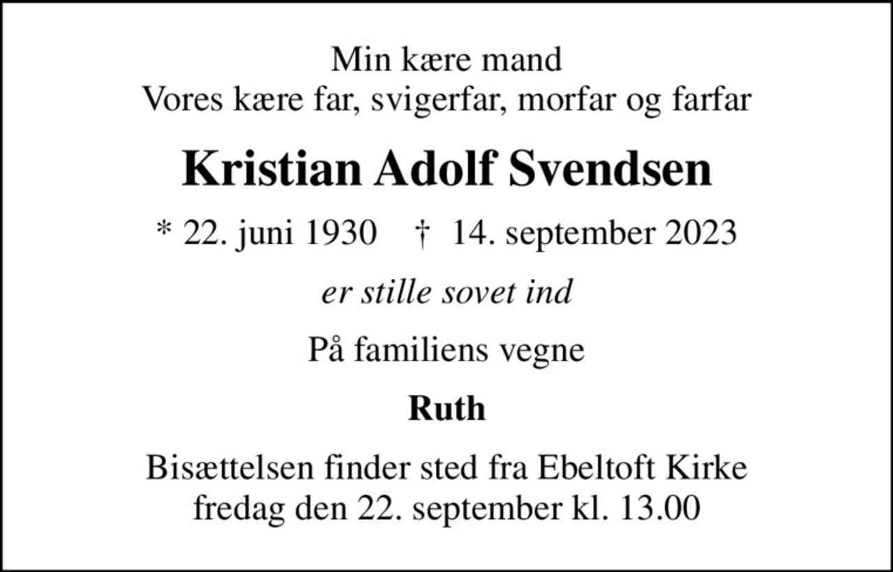 Min kære mand Vores kære far, svigerfar, morfar og farfar
Kristian Adolf Svendsen
* 22. juni 1930    ✝ 14. september 2023
er stille sovet ind
På familiens vegne
Ruth
Bisættelsen finder sted fra Ebeltoft Kirke  fredag den 22. september kl. 13.00