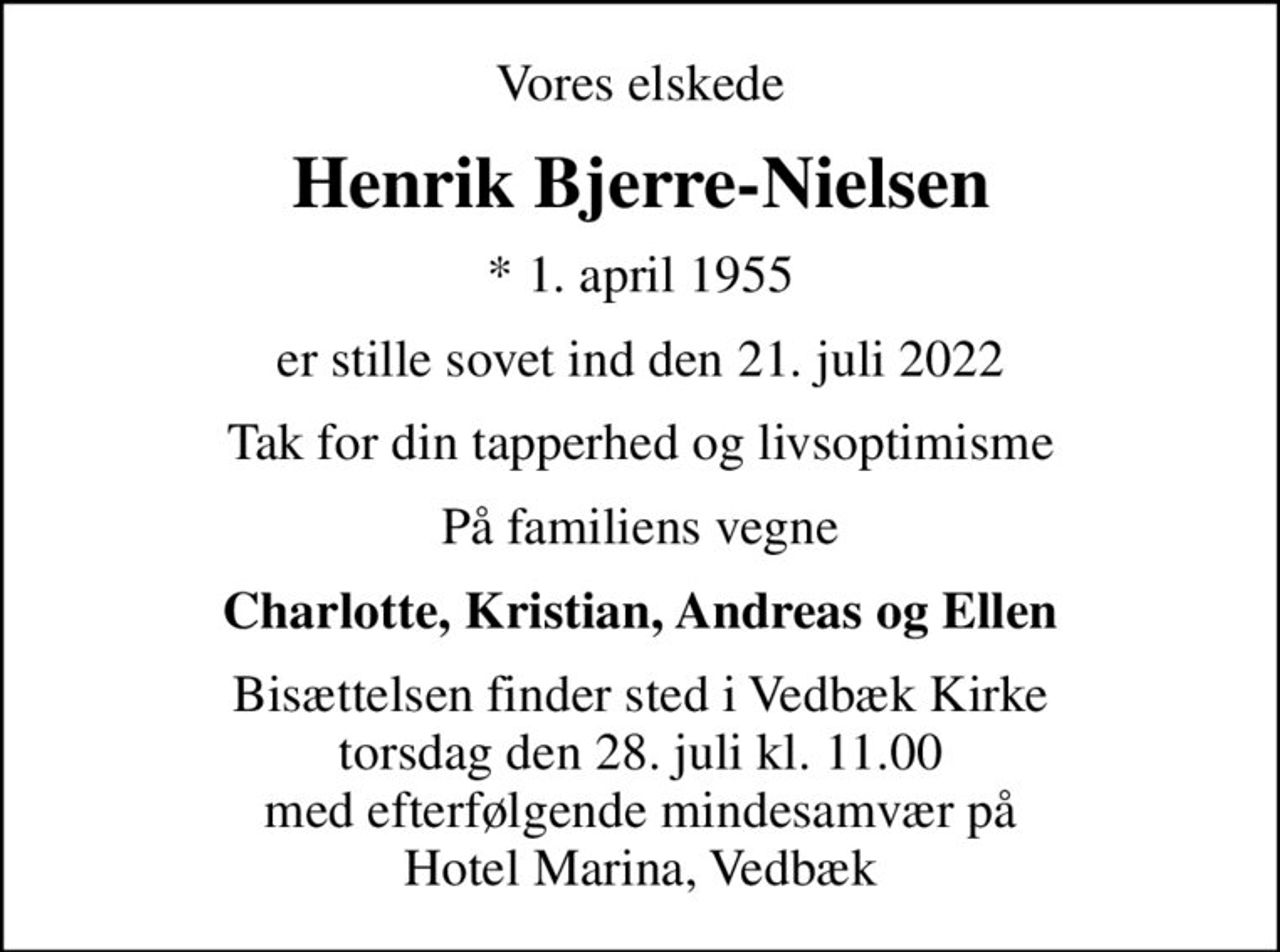 Vores elskede
Henrik Bjerre-Nielsen
* 1. april 1955
er stille sovet ind den 21. juli 2022
Tak for din tapperhed og livsoptimisme
På familiens vegne
Charlotte, Kristian, Andreas og Ellen
Bisættelsen finder sted i Vedbæk Kirke  torsdag den 28. juli kl. 11.00  med efterfølgende mindesamvær på Hotel Marina, Vedbæk