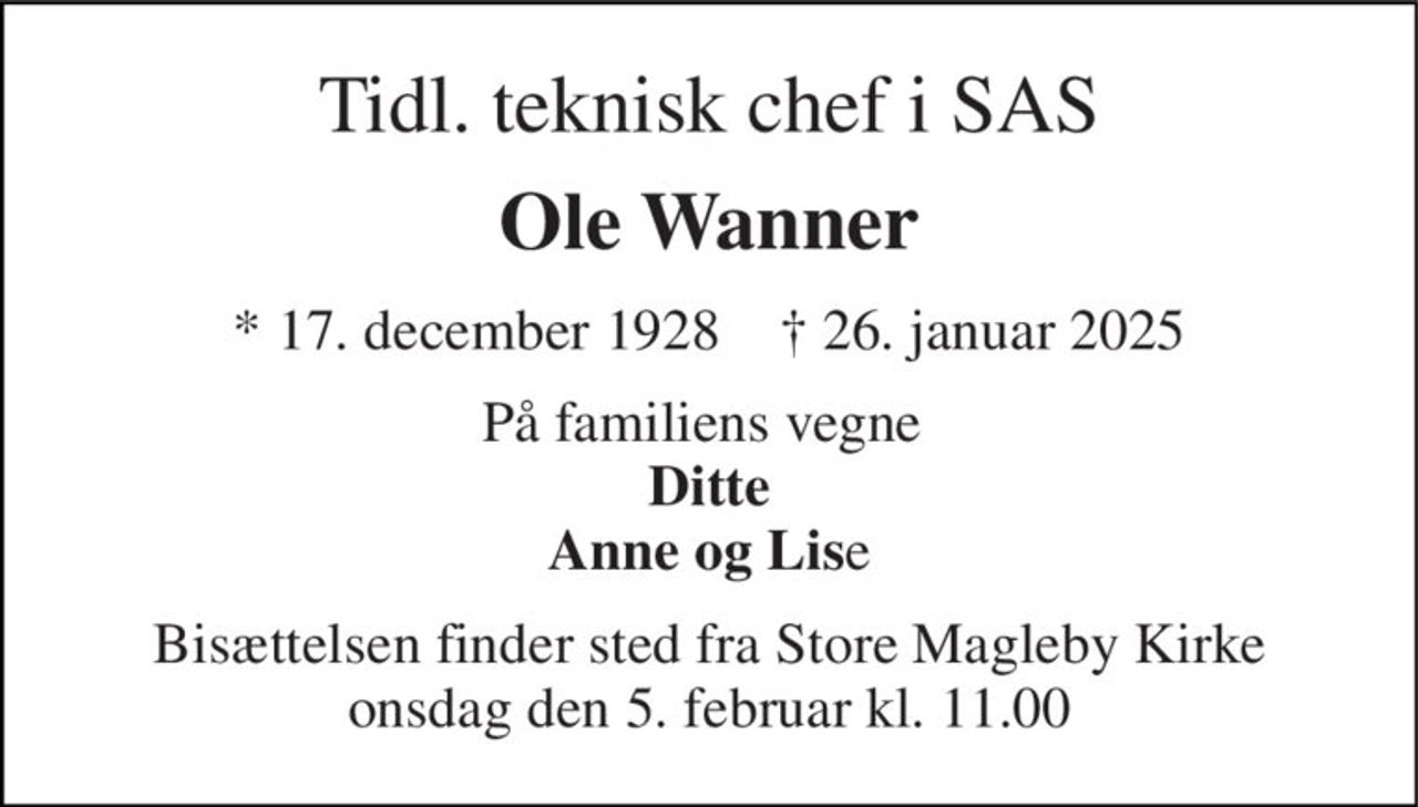 Tidl. teknisk chef i SAS 
Ole Wanner 
*​ 17. december 1928​    ✝​ 26. januar 2025 
På familiens vegne  Ditte Anne og Lise 
Bisættelsen finder sted fra Store Magleby Kirke onsdag den 5. februar kl. 11.00