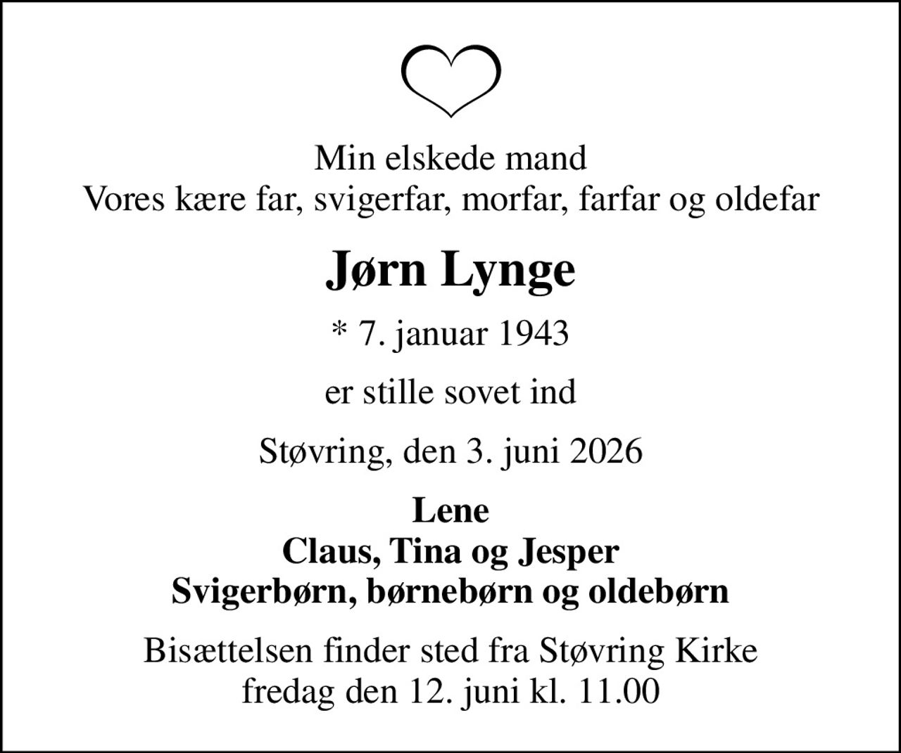 Min elskede mand Vores kære far, svigerfar, morfar, farfar og oldefar
Jørn Lynge
* 7. januar 1943
er stille sovet ind
Støvring, den 3. juni 2026
Lene Claus, Tina og Jesper Svigerbørn, børnebørn og oldebørn
Bisættelsen finder sted fra Støvring Kirke  fredag den 12. juni kl. 11.00