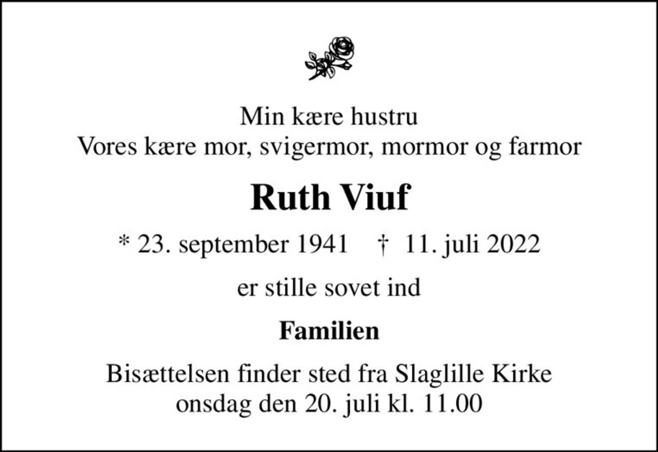 Min kære hustru Vores kære mor, svigermor, mormor og farmor
Ruth Viuf
* 23. september 1941    ✝ 11. juli 2022
er stille sovet ind
Familien
Bisættelsen finder sted fra Slaglille Kirke  onsdag den 20. juli kl. 11.00