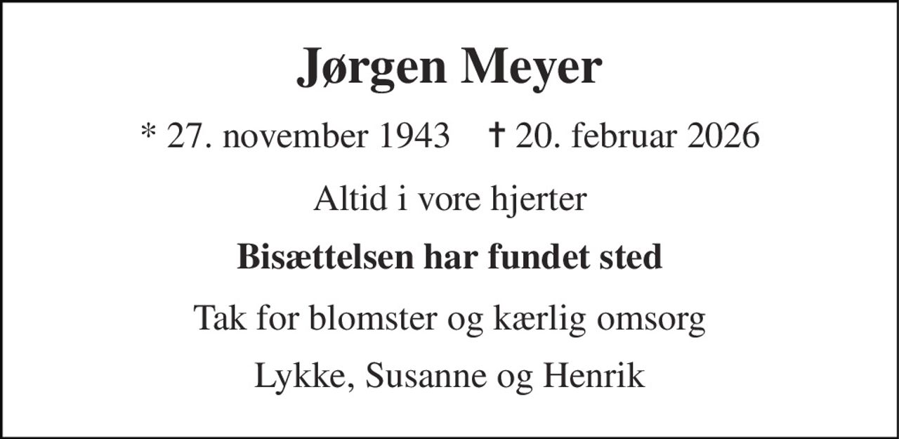 Jørgen Meyer 
* 27. november 1943    ✝ 20. februar 2026 
Altid i vore hjerter 
Bisættelsen har fundet sted 
Tak for blomster og kærlig omsorg 
Lykke, Susanne og Henrik