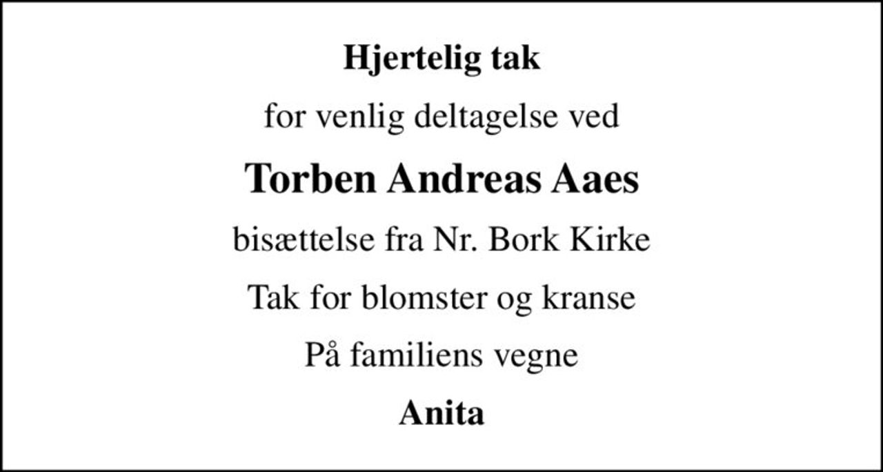 Hjertelig tak
for venlig deltagelse ved
Torben Andreas Aaes
bisættelse fra Nr. Bork Kirke
Tak for blomster og kranse
På familiens vegne
Anita