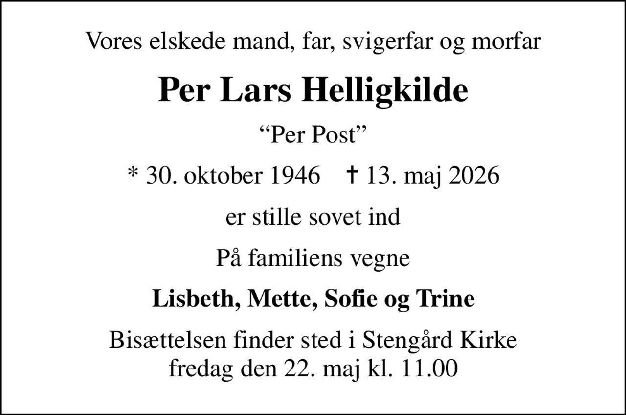 Vores elskede mand, far, svigerfar og morfar
Per Lars Helligkilde
Per Post
* 30. oktober 1946    ✝ 13. maj 2026
er stille sovet ind
På familiens vegne
Lisbeth, Mette, Sofie og Trine
Bisættelsen finder sted i Stengård Kirke  fredag den 22. maj kl. 11.00