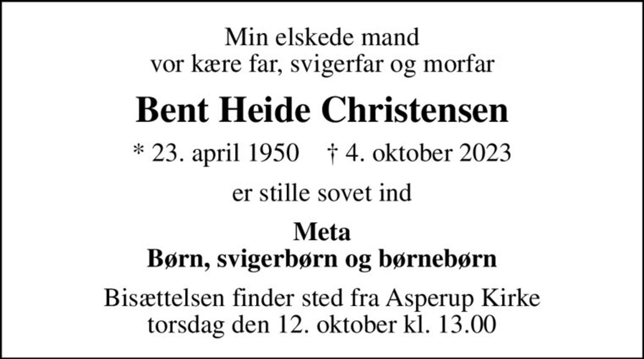Min elskede mand vor kære far, svigerfar og morfar
Bent Heide Christensen
* 23. april 1950    ✝ 4. oktober 2023
er stille sovet ind
Meta Børn, svigerbørn og børnebørn
Bisættelsen finder sted fra Asperup Kirke  torsdag den 12. oktober kl. 13.00