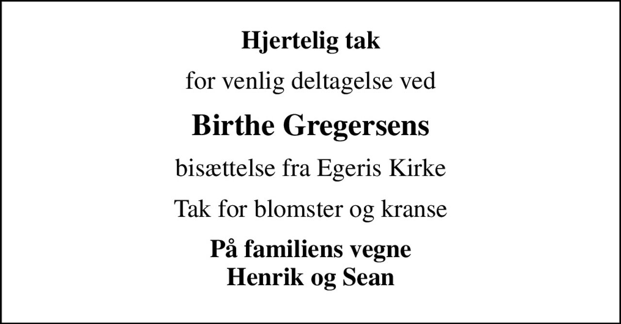 Hjertelig tak
for venlig deltagelse ved
Birthe Gregersens
bisættelse fra Egeris Kirke
Tak for blomster og kranse
På familiens vegne Henrik og Sean