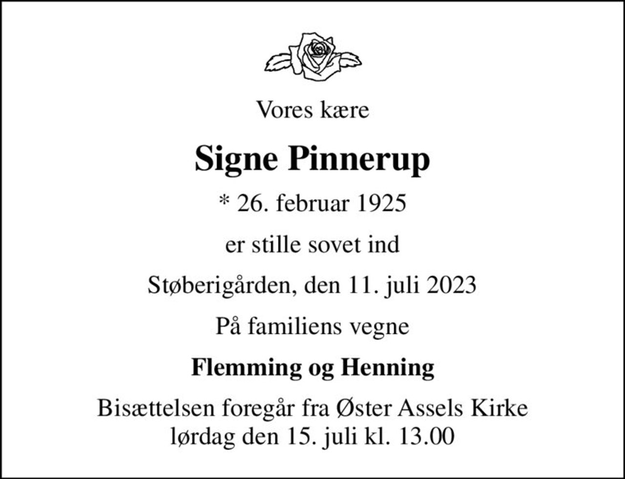 Vores kære
Signe Pinnerup
* 26. februar 1925
er stille sovet ind
Støberigården, den 11. juli 2023
På familiens vegne
Flemming og Henning
Bisættelsen foregår fra Øster Assels Kirke  lørdag den 15. juli kl. 13.00