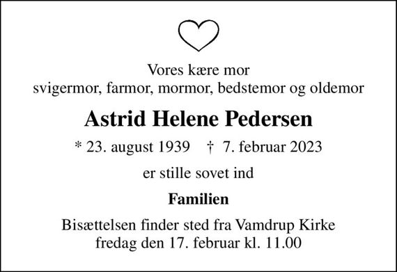 Vores kære mor svigermor, farmor, mormor, bedstemor og oldemor
Astrid Helene Pedersen
* 23. august 1939    &#x271d; 7. februar 2023
er stille sovet ind
Familien
Bisættelsen finder sted fra Vamdrup Kirke  fredag den 17. februar kl. 11.00