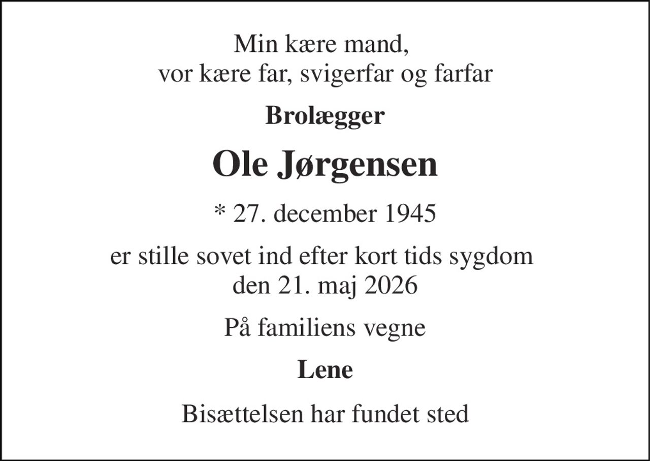 Min kære mand,  vor kære far, svigerfar og farfar 
Brolægger 
Ole Jørgensen 
* 27. december 1945 
er stille sovet ind efter kort tids sygdom  den 21. maj 2026 
På familiens vegne 
Lene 
Bisættelsen har fundet sted