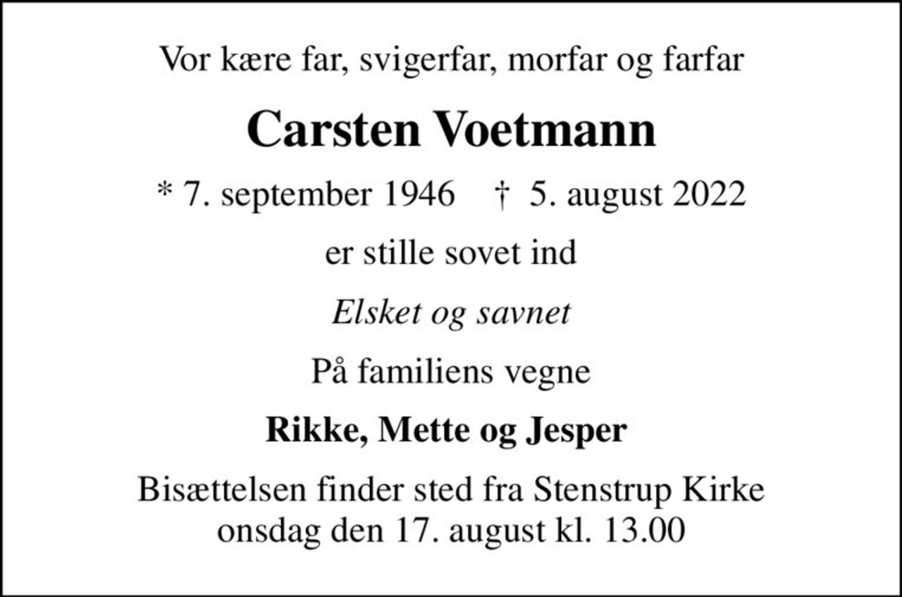 Vor kære far, svigerfar, morfar og farfar
Carsten Voetmann
* 7. september 1946    ✝ 5. august 2022
er stille sovet ind
Elsket og savnet
På familiens vegne
Rikke, Mette og Jesper 
Bisættelsen finder sted fra Stenstrup Kirke  onsdag den 17. august kl. 13.00