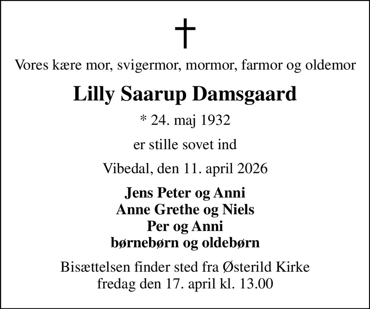 Vores kære mor, svigermor, mormor, farmor og oldemor
Lilly Saarup Damsgaard
* 24. maj 1932
er stille sovet ind
Vibedal, den 11. april 2026
Jens Peter og Anni Anne Grethe og Niels Per og Anni børnebørn og oldebørn
Bisættelsen finder sted fra Østerild Kirke  fredag den 17. april kl. 13.00