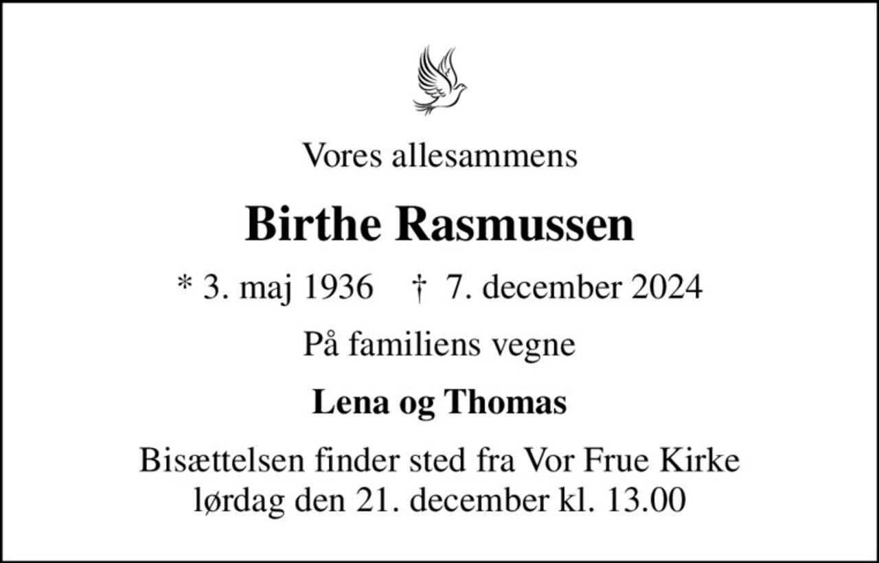 Vores allesammens
Birthe Rasmussen
* 3. maj 1936    ✝ 7. december 2024
På familiens vegne
Lena og Thomas
Bisættelsen finder sted fra Vor Frue Kirke  lørdag den 21. december kl. 13.00