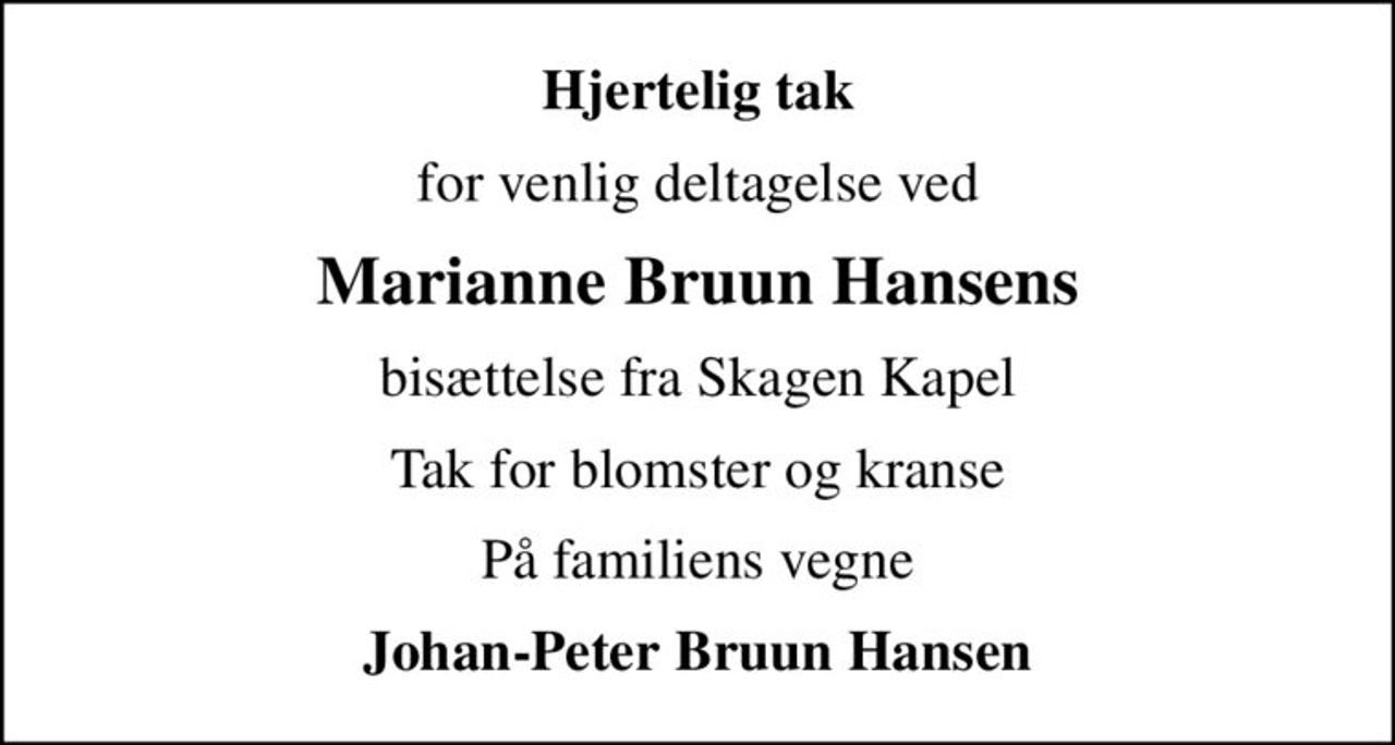 Hjertelig tak
for venlig deltagelse ved
Marianne Bruun Hansens
bisættelse fra Skagen Kapel
Tak for blomster og kranse
På familiens vegne
Johan-Peter Bruun Hansen