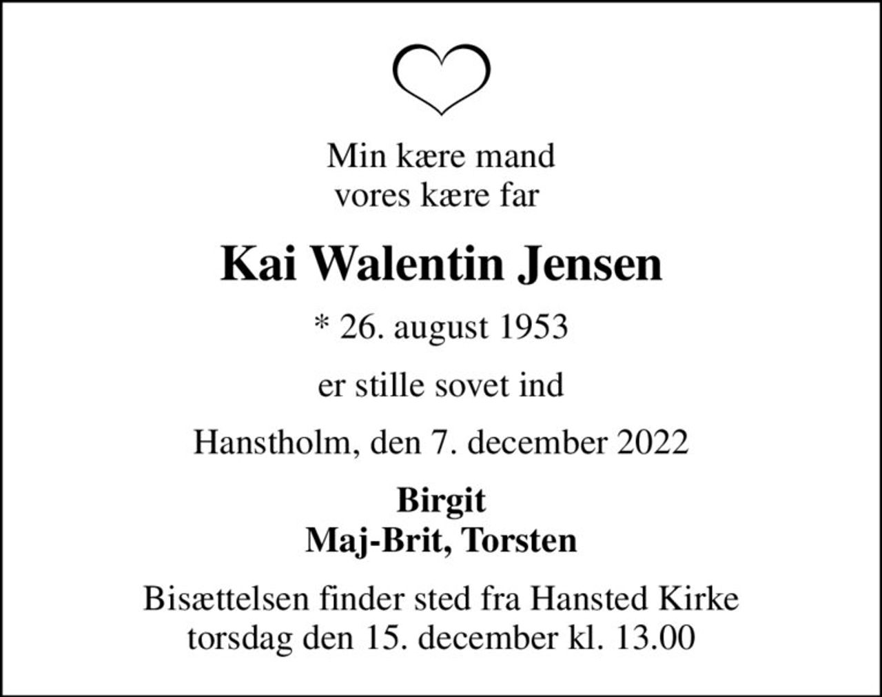 Min kære mand vores kære far 
Kai Walentin Jensen
* 26. august 1953
er stille sovet ind
Hanstholm, den 7. december 2022
Birgit Maj-Brit, Torsten
Bisættelsen finder sted fra Hansted Kirke  torsdag den 15. december kl. 13.00