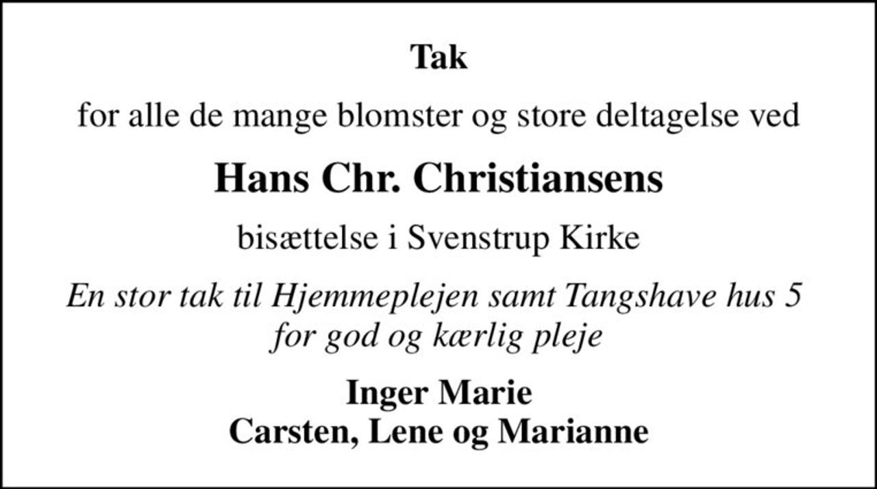 Tak
for alle de mange blomster og store deltagelse ved
Hans Chr. Christiansens
bisættelse i Svenstrup Kirke
En stor tak til Hjemmeplejen samt Tangshave hus 5  for god og kærlig pleje
Inger Marie Carsten, Lene og Marianne