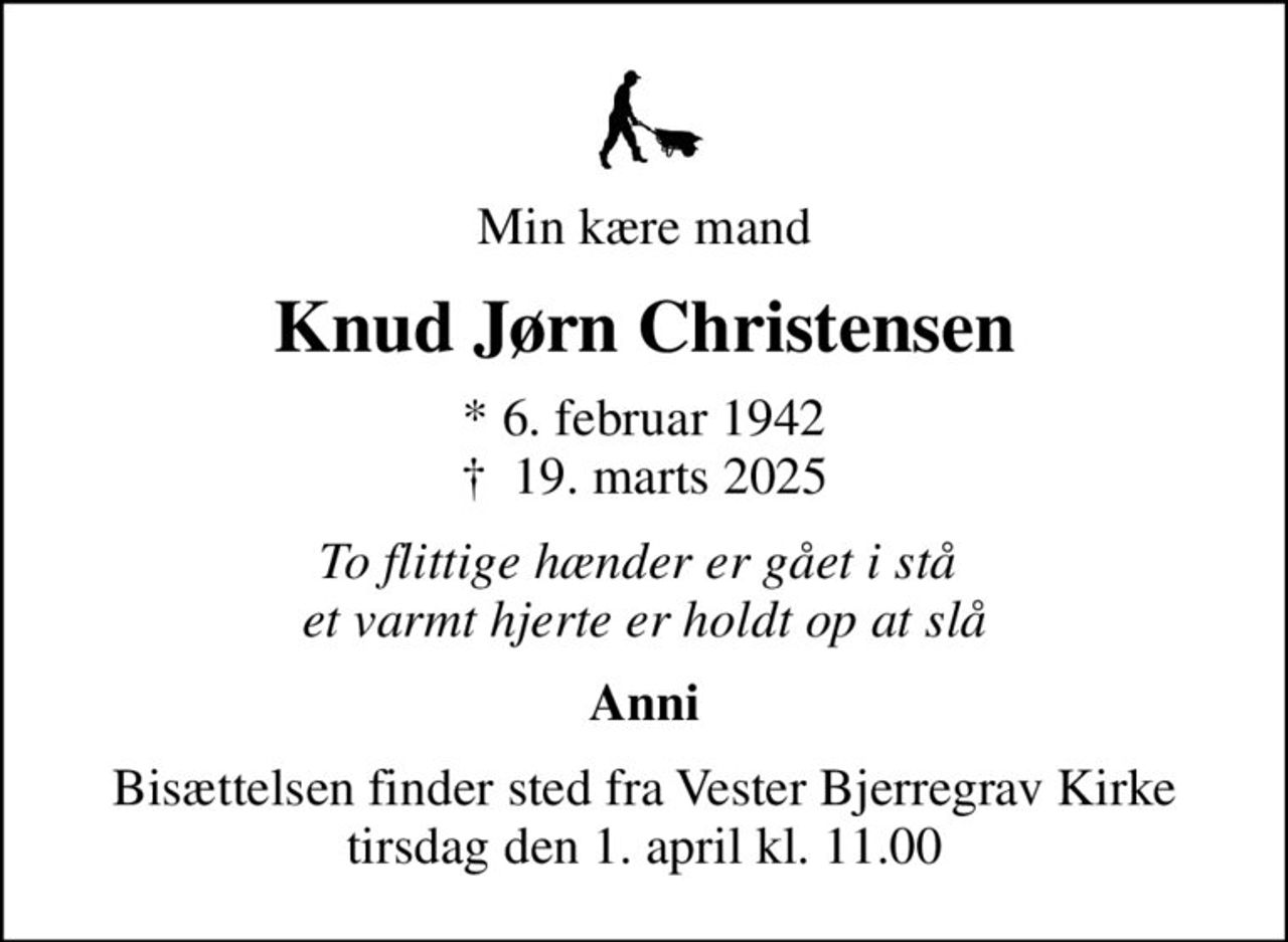 Min kære mand
Knud Jørn Christensen
* 6. februar 1942
						✝ 19. marts 2025
To flittige hænder er gået i stå  et varmt hjerte er holdt op at slå
Anni
Bisættelsen finder sted fra Vester Bjerregrav Kirke  tirsdag den 1. april kl. 11.00