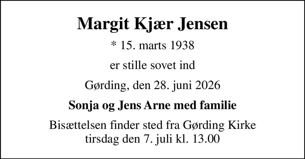 Margit Kjær Jensen
* 15. marts 1938
er stille sovet ind
Gørding, den 28. juni 2026
Sonja og Jens Arne med familie
Bisættelsen finder sted fra Gørding Kirke  tirsdag den 7. juli kl. 13.00