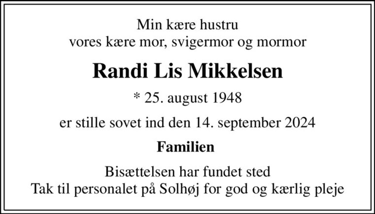 Min kære hustru vores kære mor, svigermor og mormor
Randi Lis Mikkelsen
* 25. august 1948
er stille sovet ind den 14. september 2024
Familien 
Bisættelsen har fundet sted Tak til personalet på Solhøj for god og kærlig pleje