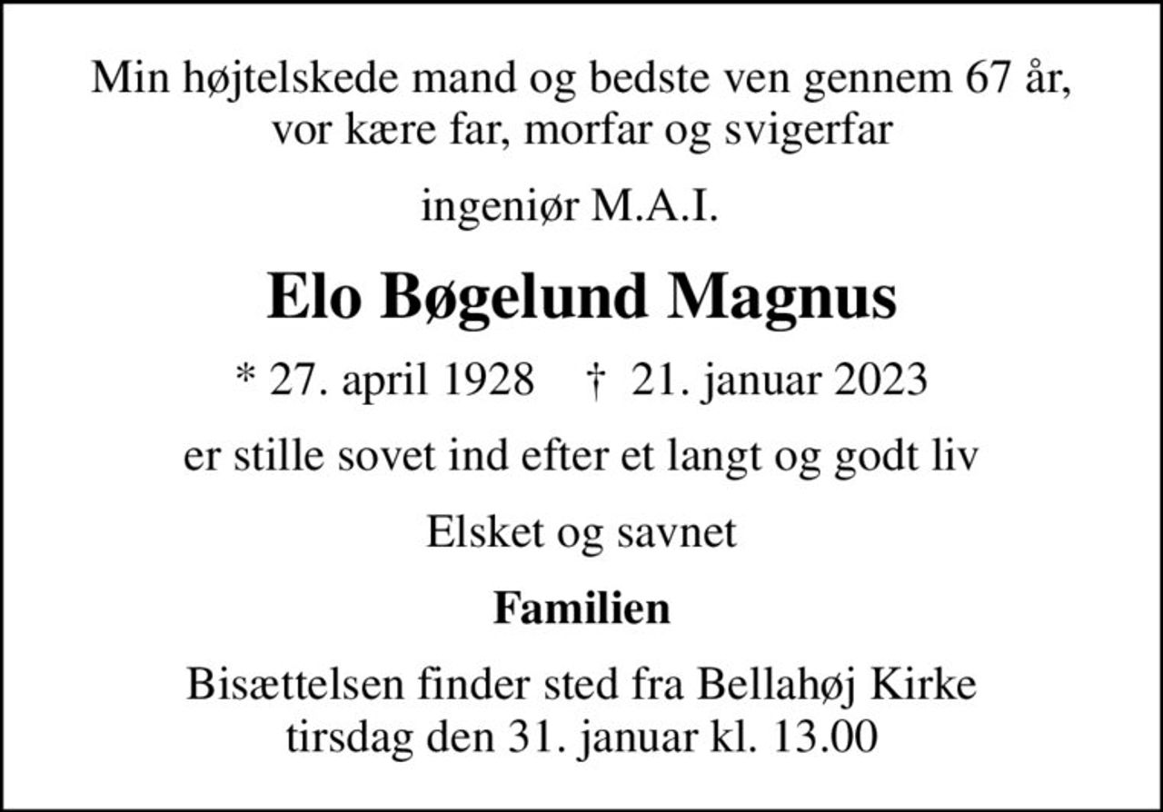 Min højtelskede mand og bedste ven gennem 67 år, vor kære far, morfar og svigerfar
ingeniør M.A.I.  
Elo Bøgelund Magnus
* 27. april 1928    ✝ 21. januar 2023
er stille sovet ind efter et langt og godt liv
Elsket og savnet
Familien
Bisættelsen finder sted fra Bellahøj Kirke  tirsdag den 31. januar kl. 13.00
