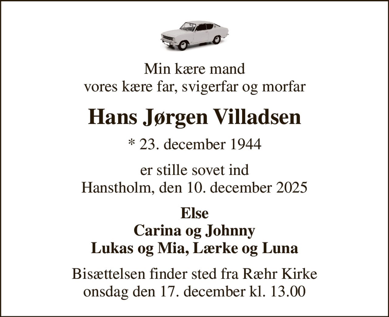 Min kære mand vores kære far, svigerfar og morfar
Hans Jørgen Villadsen
* 23. december 1944
er stille sovet ind Hanstholm, den 10. december 2025
Else Carina og Johnny Lukas og Mia, Lærke og Luna
Bisættelsen finder sted fra Ræhr Kirke  onsdag den 17. december kl. 13.00