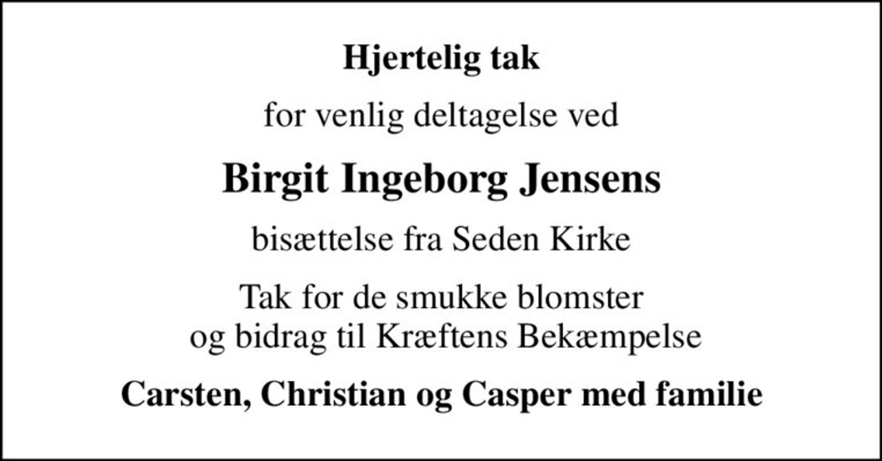 Hjertelig tak
for venlig deltagelse ved
Birgit Ingeborg Jensens
bisættelse fra Seden Kirke
Tak for de smukke blomster  og bidrag til Kræftens Bekæmpelse
Carsten, Christian og Casper med familie