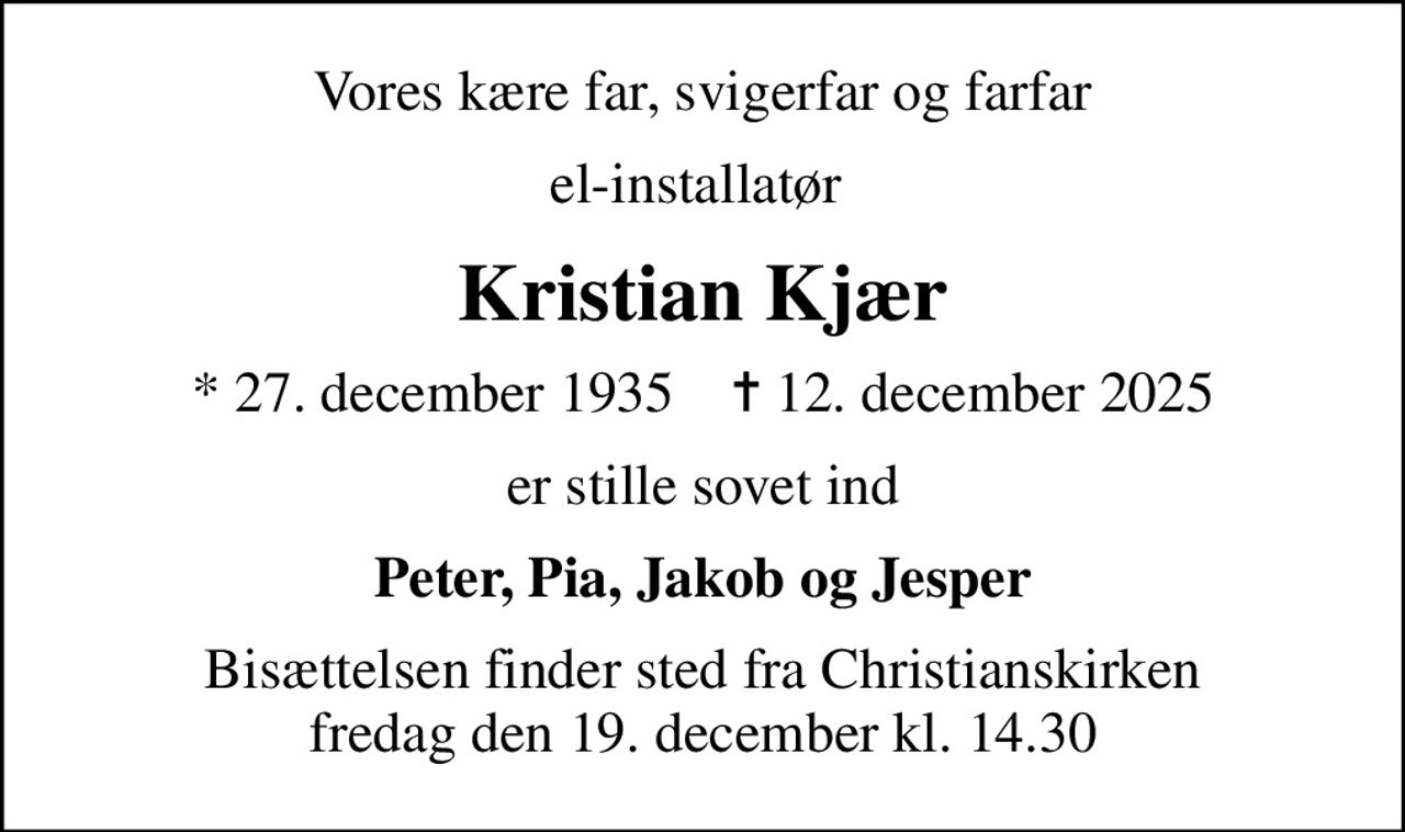 Vores kære far, svigerfar og farfar
el-installatør 
Kristian Kjær
* 27. december 1935    ✝ 12. december 2025
er stille sovet ind
Peter, Pia, Jakob og Jesper
Bisættelsen finder sted fra Christianskirken  fredag den 19. december kl. 14.30