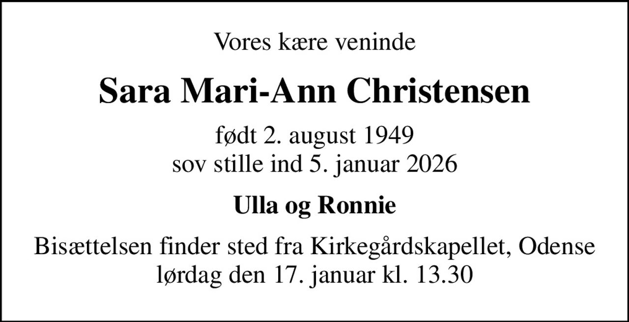 Vores kære veninde
Sara Mari-Ann Christensen
født 2. august 1949 sov stille ind 5. januar 2026
Ulla og Ronnie
Bisættelsen finder sted fra Kirkegårdskapellet, Odense  lørdag den 17. januar kl. 13.30