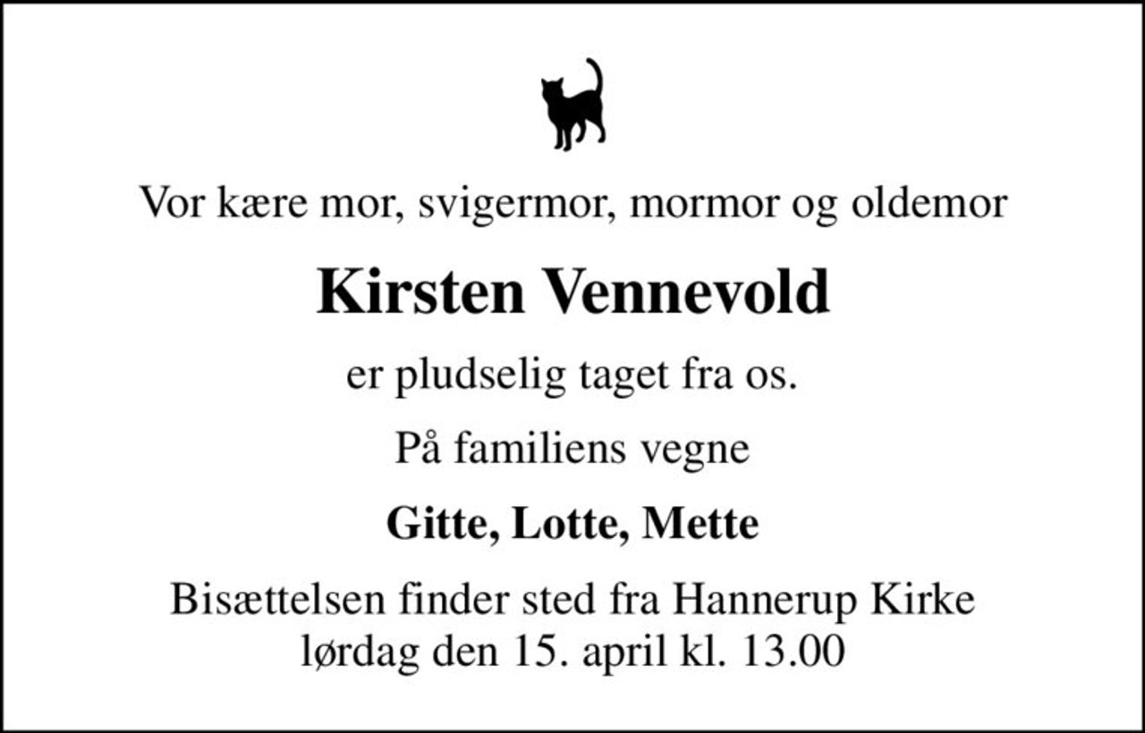 Vor kære mor, svigermor, mormor og oldemor
Kirsten Vennevold
er pludselig taget fra os.
På familiens vegne
Gitte, Lotte, Mette
Bisættelsen finder sted fra Hannerup Kirke  lørdag den 15. april kl. 13.00