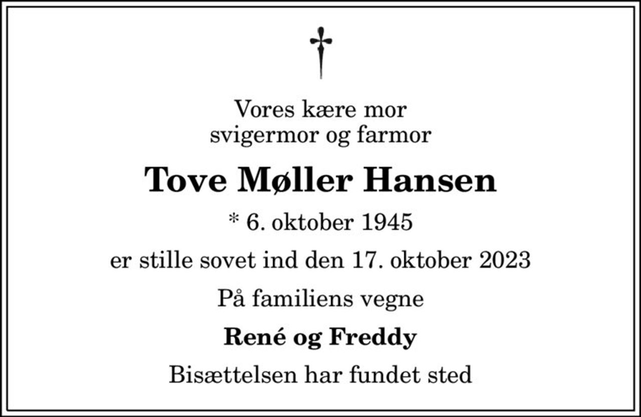 Vores kære mor svigermor og farmor
Tove Møller Hansen
* 6. oktober 1945
er stille sovet ind den 17. oktober 2023
På familiens vegne
René og Freddy
Bisættelsen har fundet sted