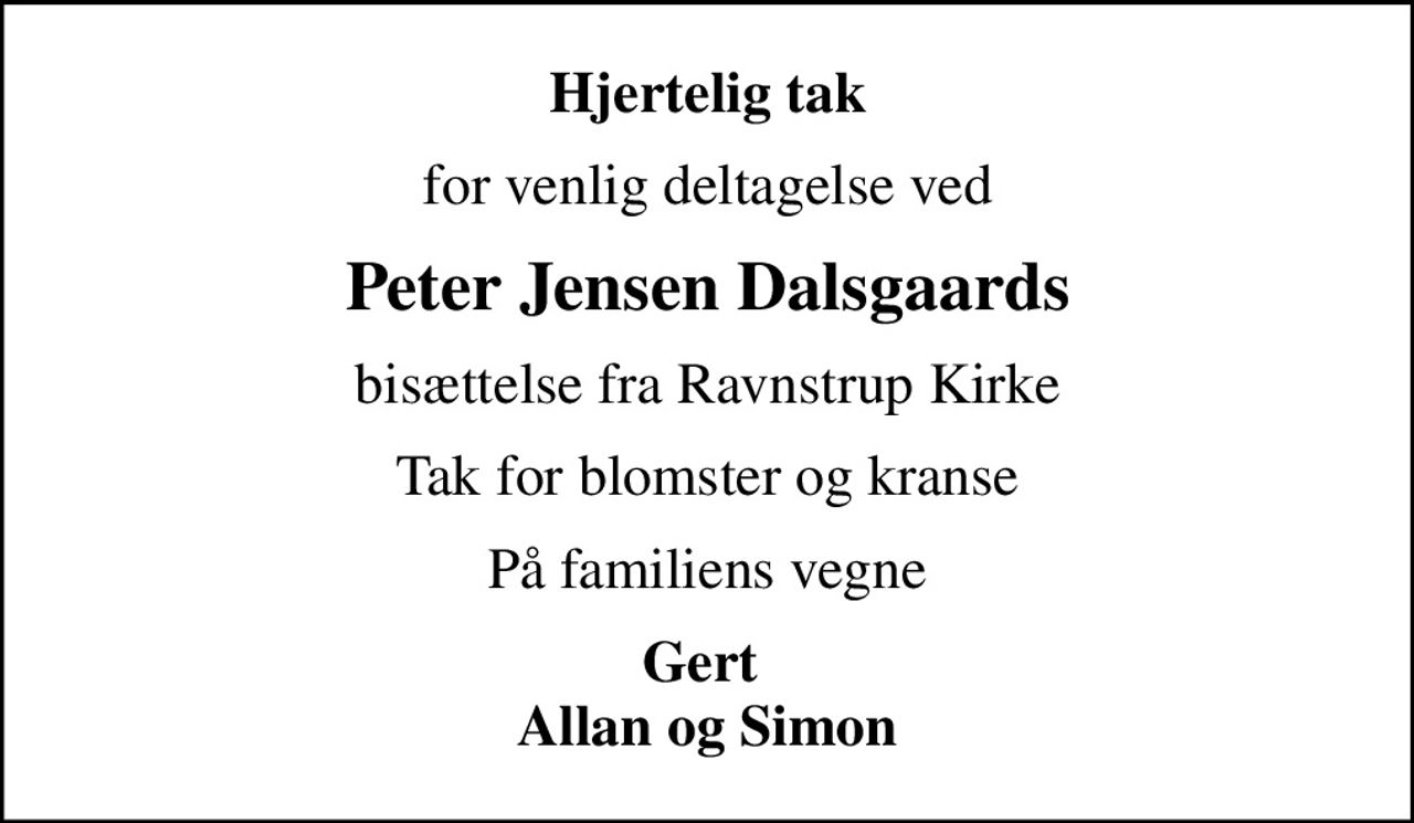 Hjertelig tak
for venlig deltagelse ved
Peter Jensen Dalsgaards
bisættelse fra Ravnstrup Kirke
Tak for blomster og kranse
På familiens vegne
Gert  Allan og Simon