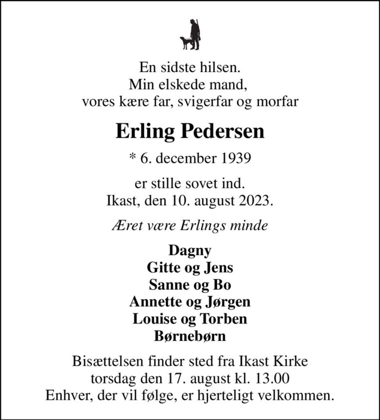 En sidste hilsen. Min elskede mand,  vores kære far, svigerfar og morfar
Erling Pedersen
* 6. december 1939
er stille sovet ind. Ikast, den 10. august 2023.
Æret være Erlings minde
Dagny Gitte og Jens Sanne og Bo Annette og Jørgen Louise og Torben Børnebørn
Bisættelsen finder sted fra Ikast Kirke  torsdag den 17. august kl. 13.00  Enhver, der vil følge, er hjerteligt velkommen.