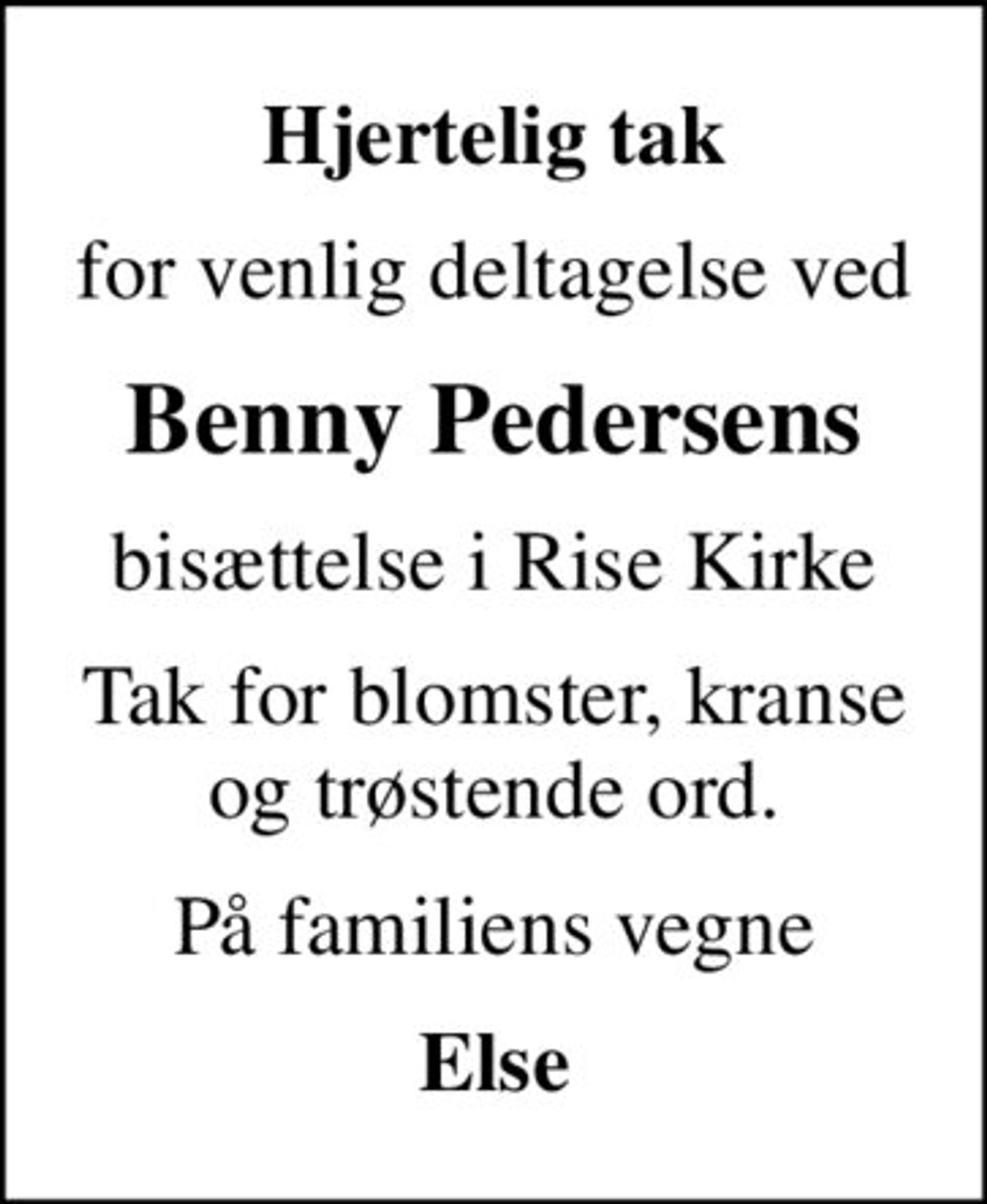 Hjertelig tak
for venlig deltagelse ved
Benny Pedersens
bisættelse i Rise Kirke
Tak for blomster, kranse og trøstende ord.
På familiens vegne
Else
