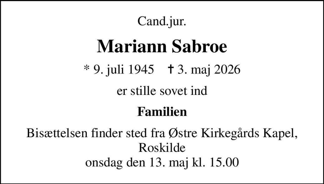 Cand.jur.
Mariann Sabroe
* 9. juli 1945    ✝ 3. maj 2026
er stille sovet ind
Familien
Bisættelsen finder sted fra Østre Kirkegårds Kapel, Roskilde  onsdag den 13. maj kl. 15.00
