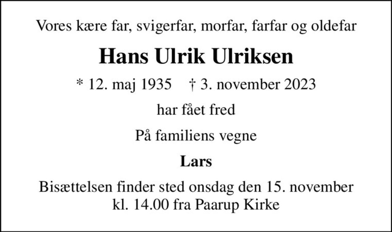 Vores kære far, svigerfar, morfar, farfar og oldefar
Hans Ulrik Ulriksen
* 12. maj 1935    ✝ 3. november 2023
har fået fred
På familiens vegne
Lars
Bisættelsen finder sted onsdag den 15. november kl. 14.00 fra Paarup Kirke