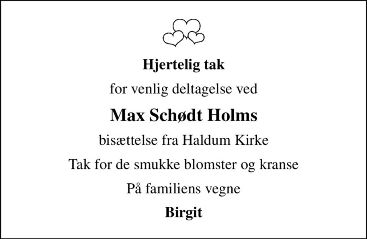 Hjertelig tak
for venlig deltagelse ved
Max Schødt Holms
bisættelse fra Haldum Kirke
Tak for de smukke blomster og kranse
På familiens vegne
Birgit