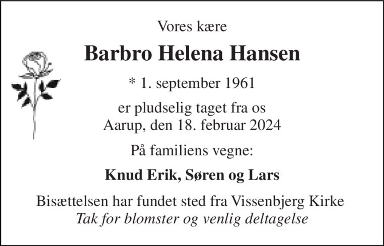 Vores kære 
Barbro Helena Hansen 
*​ 1. september 1961 
er pludselig taget fra os Aarup, den 18. februar 2024 
På familiens vegne: 
Knud Erik, Søren og Lars 
Bisættelsen har fundet sted fra Vissenbjerg Kirke  Tak for blomster og venlig deltagelse