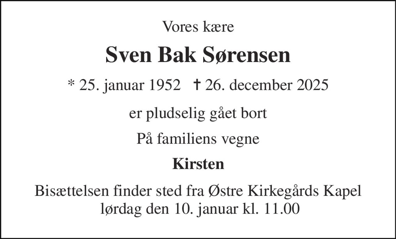 Vores kære 
Sven Bak Sørensen 
*​ 25. januar 1952​   ✝​ 26. december 2025 
er pludselig gået bort 
På familiens vegne 
Kirsten 
Bisættelsen​ finder sted fra Østre Kirkegårds Kapel  lørdag den 10. januar​ kl. 11.00